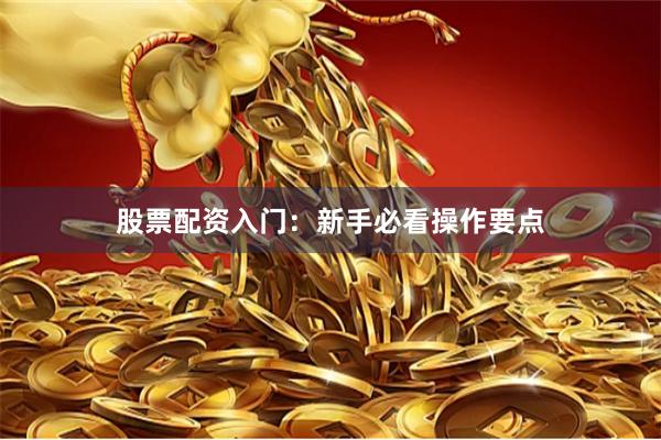 股票配资入门：新手必看操作要点