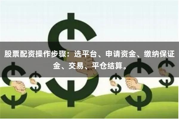 股票配资操作步骤：选平台、申请资金、缴纳保证金、交易、平仓结算。