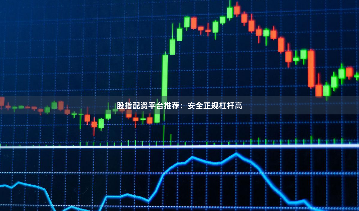 股指配资平台推荐：安全正规杠杆高