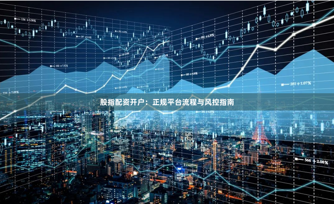 股指配资开户：正规平台流程与风控指南