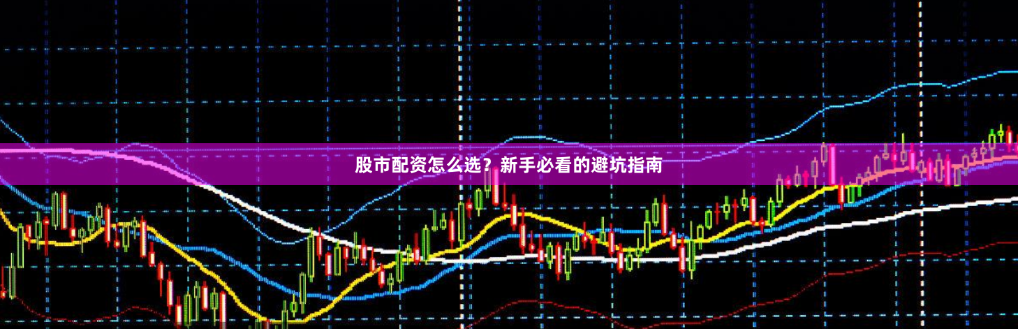 股市配资怎么选？新手必看的避坑指南