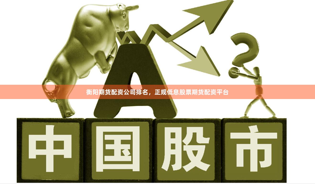 衡阳期货配资公司排名，正规低息股票期货配资平台