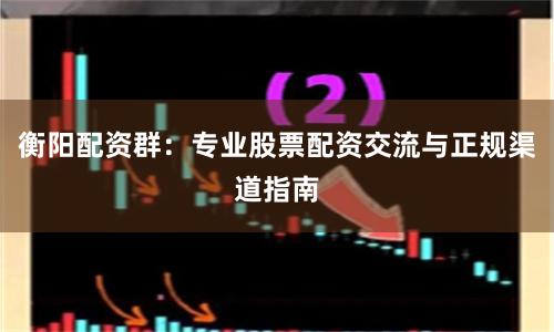 衡阳配资群：专业股票配资交流与正规渠道指南