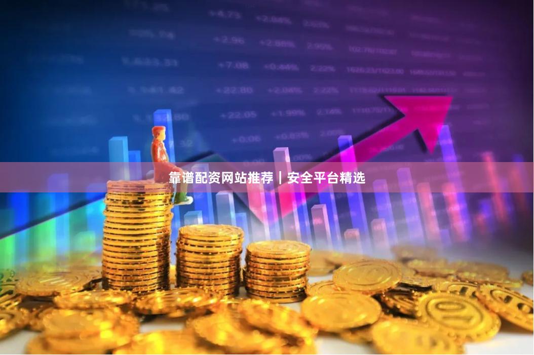 靠谱配资网站推荐｜安全平台精选