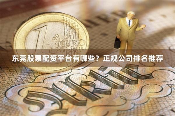 东莞股票配资平台有哪些?正规公司排名推荐