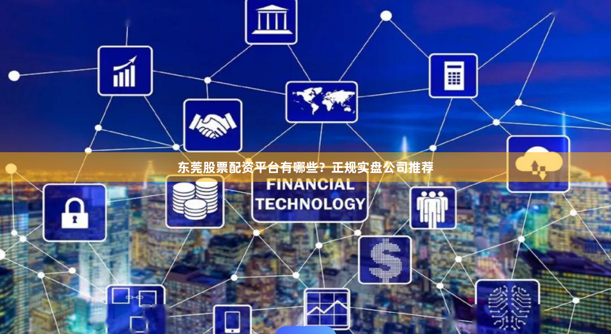 东莞股票配资平台有哪些？正规实盘公司推荐