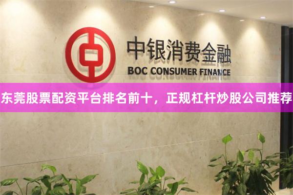 东莞股票配资平台排名前十,正规杠杆炒股公司推荐