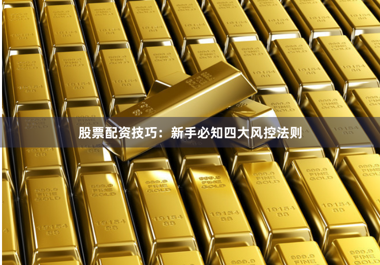 股票配资技巧：新手必知四大风控法则