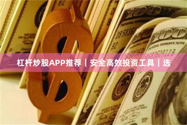 杠杆炒股APP推荐｜安全高效投资工具｜选
