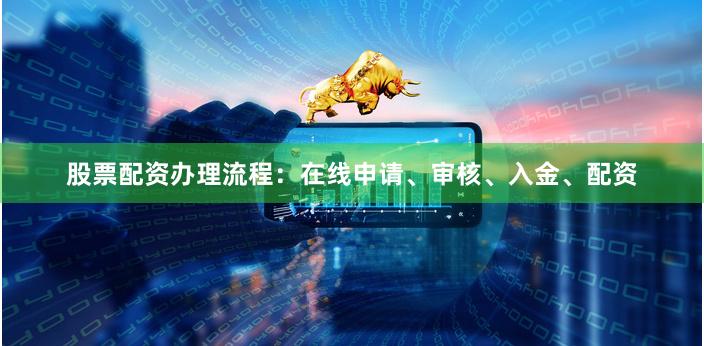 股票配资办理流程：在线申请、审核、入金、配资