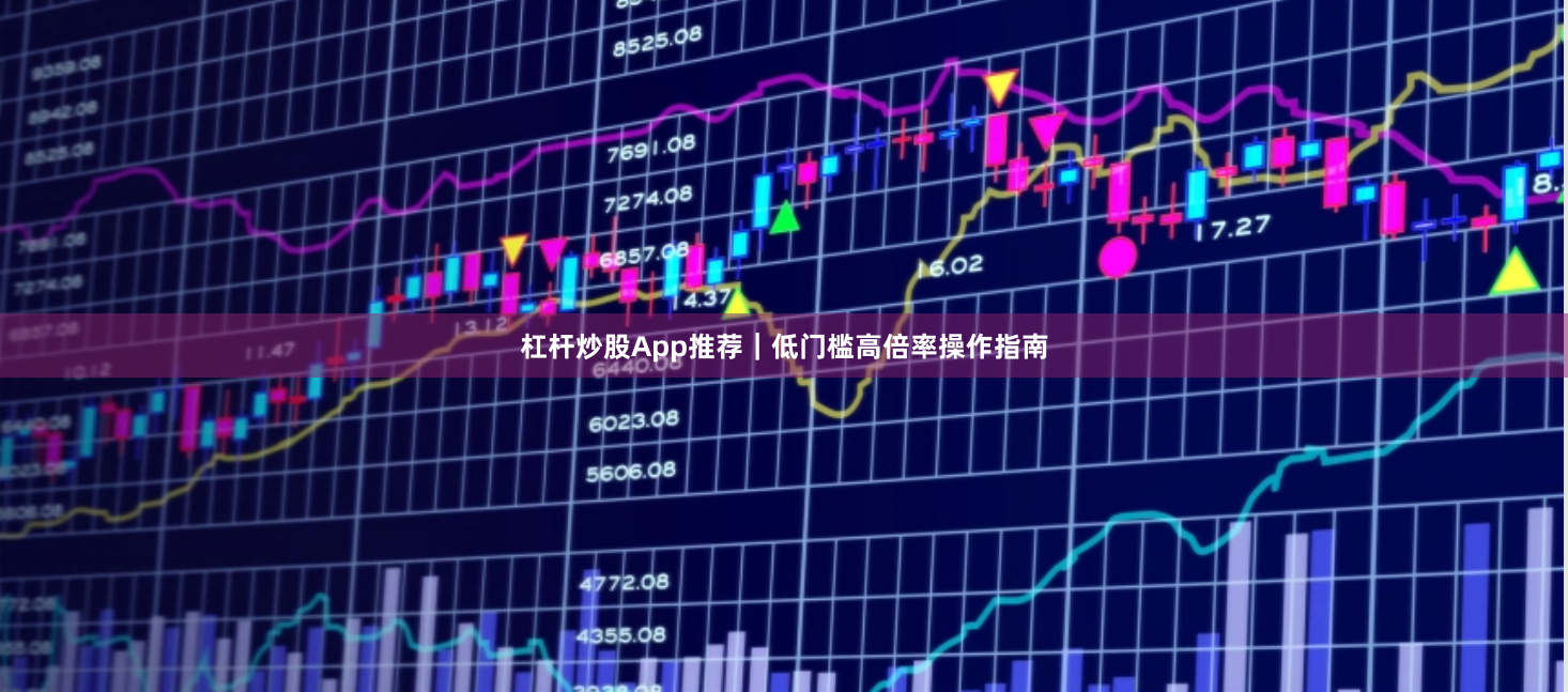 杠杆炒股App推荐｜低门槛高倍率操作指南