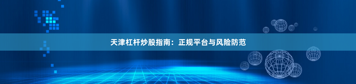 天津杠杆炒股指南：正规平台与风险防范