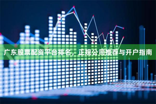 广东股票配资平台排名，正规公司推荐与开户指南