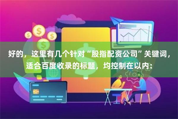 好的，这里有几个针对“股指配资公司”关键词，适合百度收录的标题，均控制在以内：