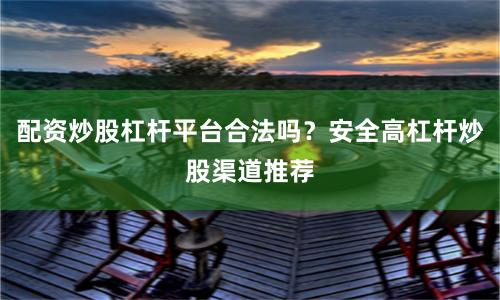 配资炒股杠杆平台合法吗?安全高杠杆炒股渠道推荐