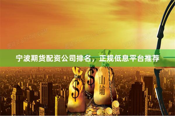 宁波期货配资公司排名,正规低息平台推荐