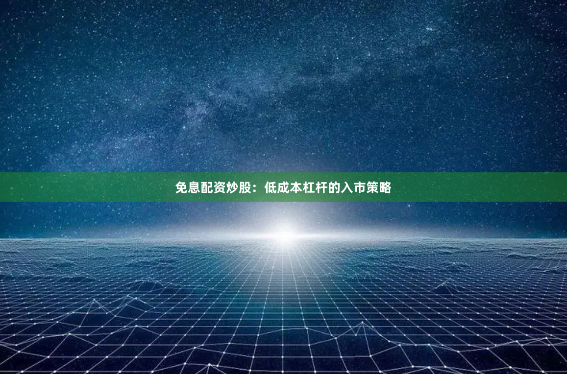 免息配资炒股：低成本杠杆的入市策略