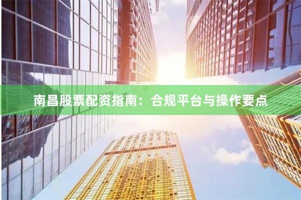 南昌股票配资指南：合规平台与操作要点