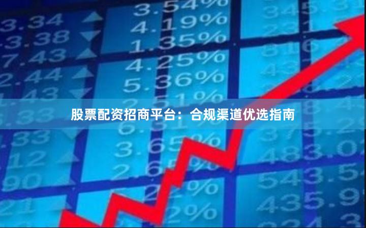 股票配资招商平台：合规渠道优选指南