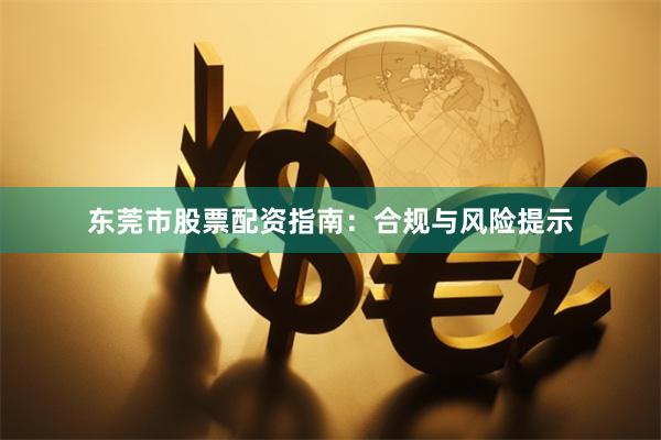东莞市股票配资指南：合规与风险提示