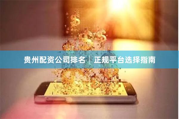 贵州配资公司排名│正规平台选择指南