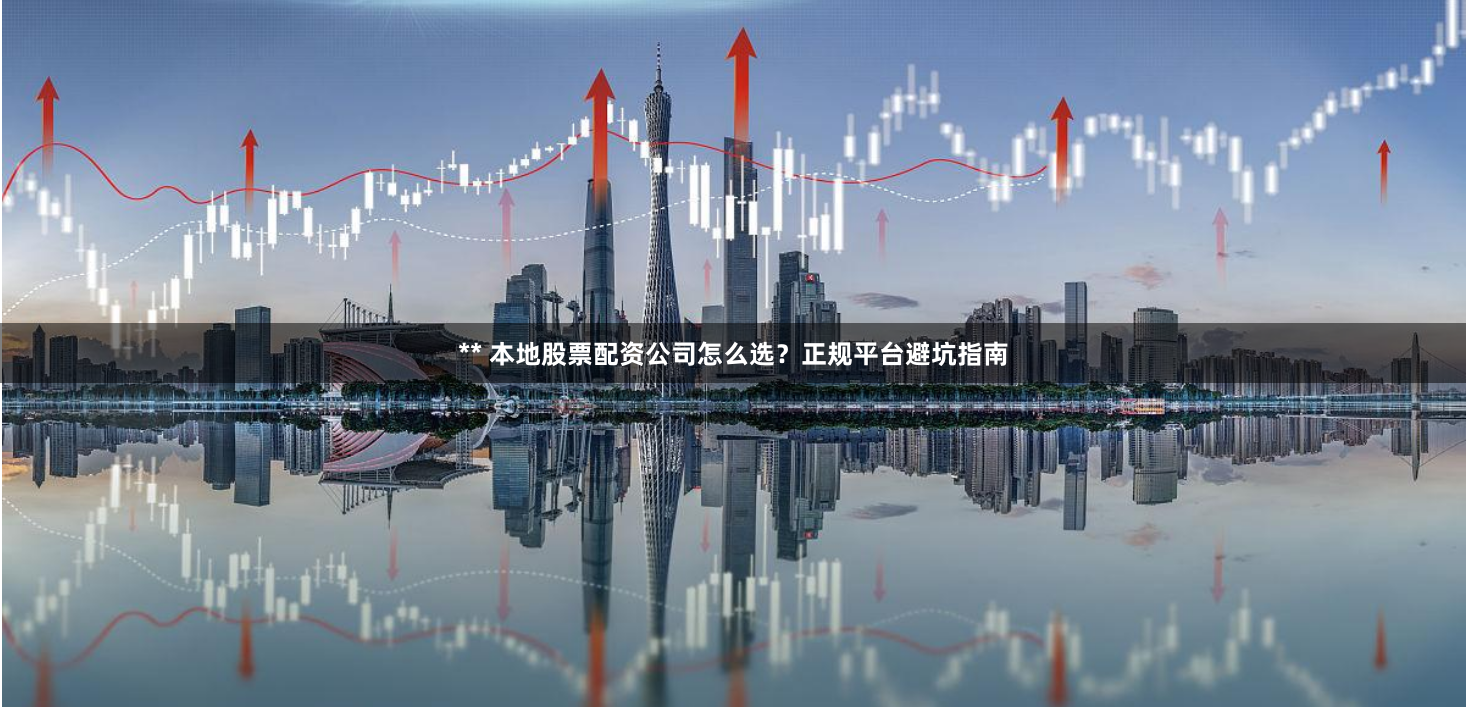 ** 本地股票配资公司怎么选？正规平台避坑指南