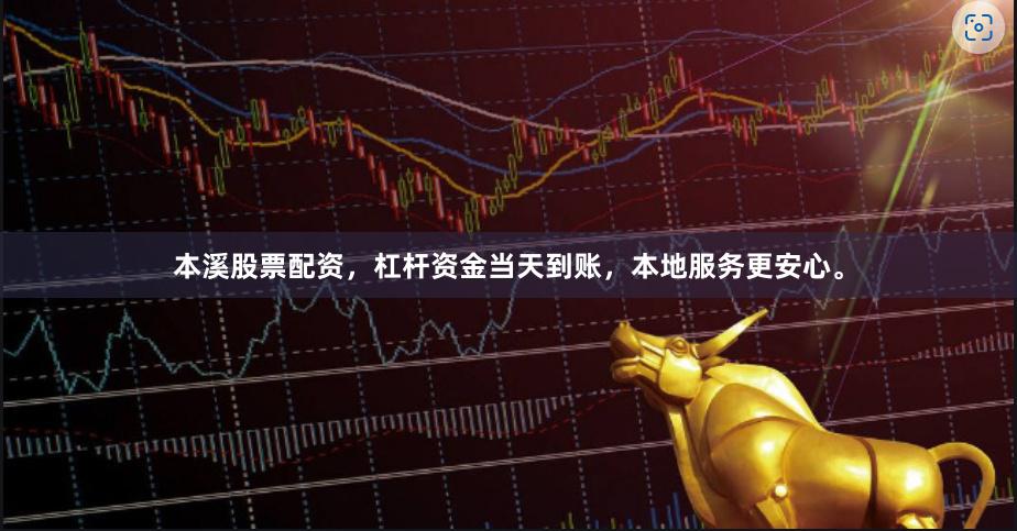 本溪股票配资，杠杆资金当天到账，本地服务更安心。