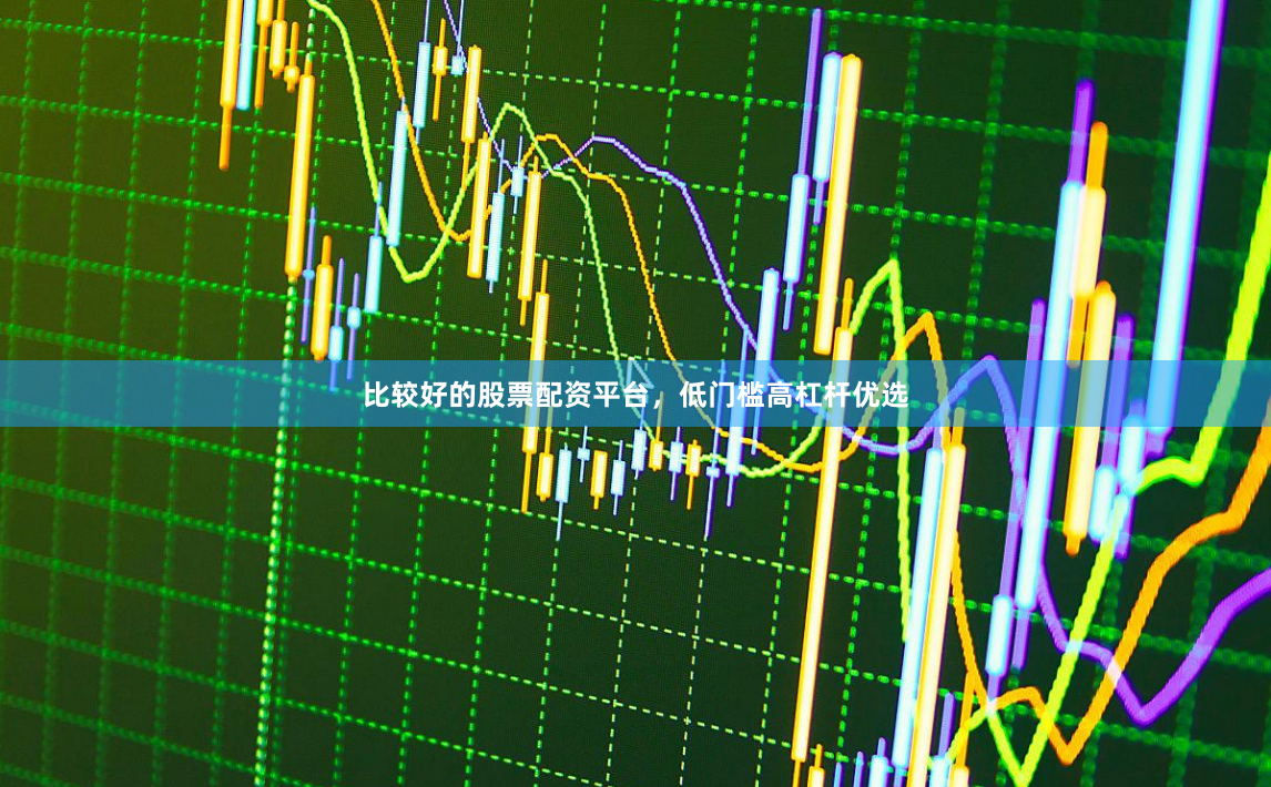 比较好的股票配资平台，低门槛高杠杆优选