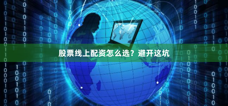 股票线上配资怎么选？避开这坑