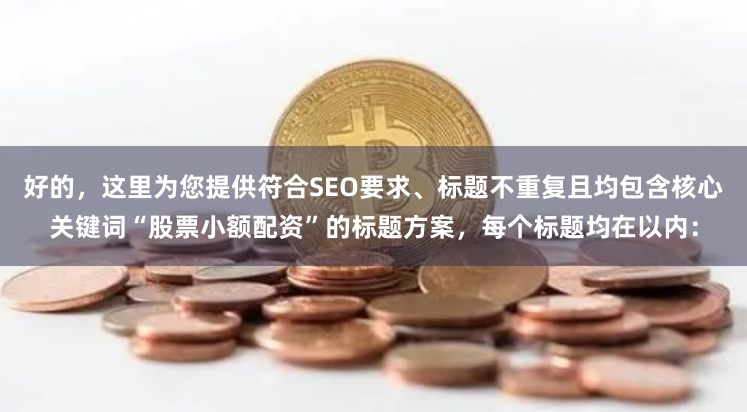好的，这里为您提供符合SEO要求、标题不重复且均包含核心关键词“股票小额配资”的标题方案，每个标题均在以内：